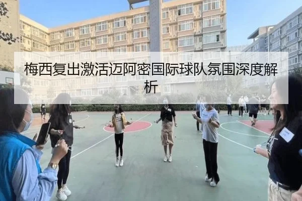 梅西复出激活迈阿密国际球队氛围深度解析